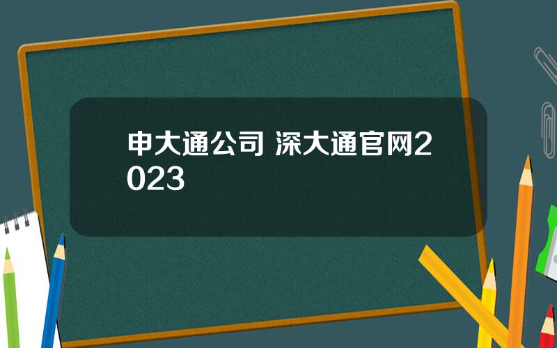 申大通公司 深大通官网2023